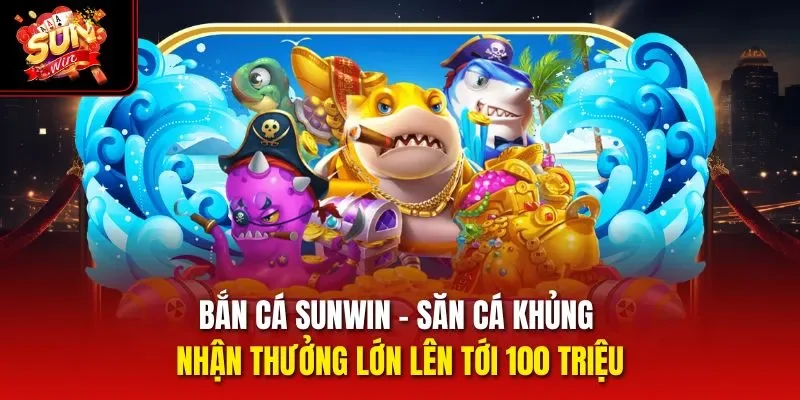 Bắn Cá Sunwin – Săn Cá Khủng Nhận Thưởng Lớn Lên Tới 100 Triệu